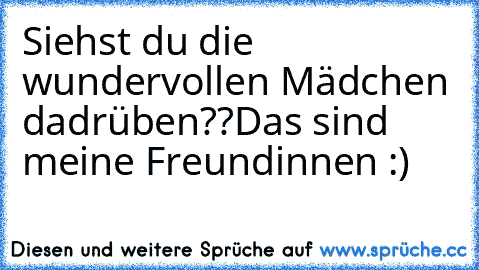 Siehst du die wundervollen Mädchen dadrüben??
Das sind meine Freundinnen :)