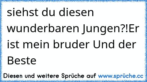 siehst du diesen wunderbaren Jungen?!
Er ist mein bruder Und der Beste ♥