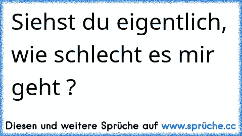 Siehst du eigentlich, wie schlecht es mir geht ? 