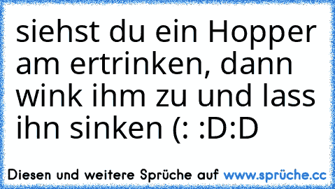 siehst du ein Hopper am ertrinken, dann wink ihm zu und lass ihn sinken (: :D:D