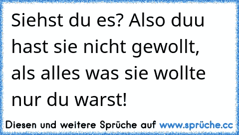 Siehst du es? Also duu hast sie nicht gewollt, als alles was sie wollte nur du warst!