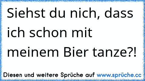 Siehst du nich, dass ich schon mit meinem Bier tanze?!