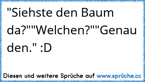 "Siehste den Baum da?"
"Welchen?"
"Genau den." :D