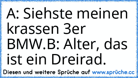 A: Siehste meinen krassen 3er BMW.
B: Alter, das ist ein Dreirad.