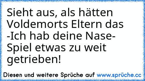 Sieht aus, als hätten Voldemorts Eltern das -Ich hab deine Nase- Spiel etwas zu weit getrieben!