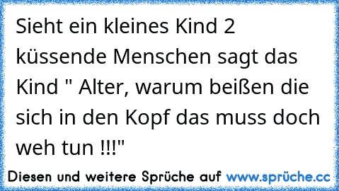 Sieht ein kleines Kind 2 küssende Menschen sagt das Kind " Alter, warum beißen die sich in den Kopf das muss doch weh tun !!!"