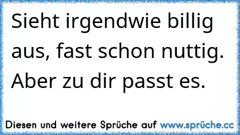 Sieht irgendwie billig aus, fast schon nuttig. Aber zu dir passt es.