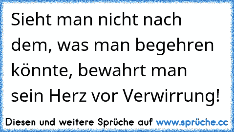 Sieht man nicht nach dem, was man begehren könnte, bewahrt man sein Herz vor Verwirrung!