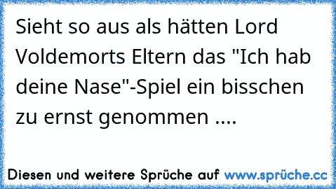 Sieht so aus als hätten Lord Voldemorts Eltern das "Ich hab deine Nase"-Spiel ein bisschen zu ernst genommen ....