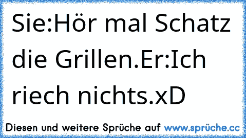 Sie:Hör mal Schatz die Grillen.
Er:Ich riech nichts.
xD