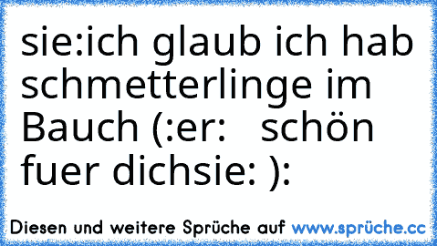 sie:ich glaub ich hab schmetterlinge im Bauch (:
er:   schön fuer dich
sie: ):