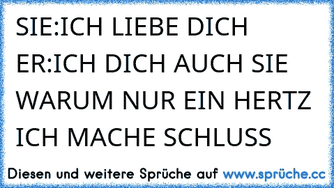 SIE:ICH LIEBE DICH ♥ ♥ ♥ ♥
ER:ICH DICH AUCH ♥
SIE WARUM NUR EIN HERTZ ICH MACHE SCHLUSS