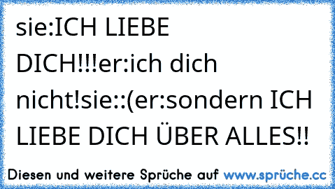 sie:ICH LIEBE DICH!!!
er:ich dich nicht!
sie::(
er:sondern ICH LIEBE DICH ÜBER ALLES!!