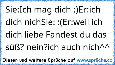 Sie:Ich mag dich :)
Er:ich dich nich
Sie: :(
Er:weil ich dich liebe ♥
Fandest du das süß? nein?
ich auch nich^^