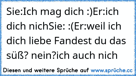 Sie:Ich mag dich :)
Er:ich dich nich
Sie: :(
Er:weil ich dich liebe ♥
Fandest du das süß? nein?
ich auch nich