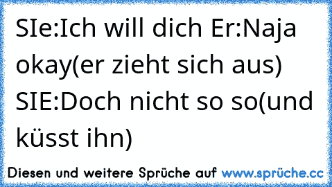 SIe:Ich will dich Er:Naja okay(er zieht sich aus) SIE:Doch nicht so so(und küsst ihn)