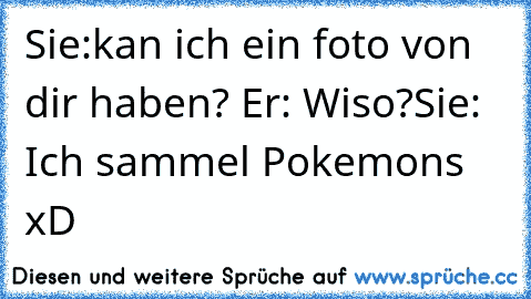 Sie:kan ich ein foto von dir haben? 
Er: Wiso?
Sie: Ich sammel Pokemons xD