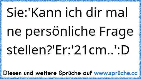 Sie:'Kann ich dir mal ne persönliche Frage stellen?'
Er:'21cm..'
:D