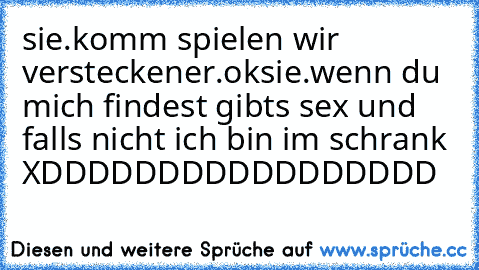 sie.komm spielen wir verstecken
er.ok
sie.wenn du mich findest gibts sex und falls nicht ich bin im schrank 
XDDDDDDDDDDDDDDDDD