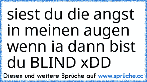 siest du die angst in meinen augen wenn ia dann bist du BLIND xDD