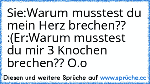 Sie:Warum musstest du mein Herz brechen?? :(
Er:Warum musstest du mir 3 Knochen brechen?? O.o