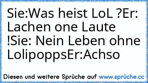 Sie:Was heist LoL ?
Er: Lachen one Laute !
Sie: Nein Leben ohne Lolipopps
Er:Achso