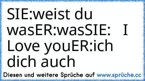 SIE:weist du was
ER:was
SIE:   I Love you
ER:ich dich auch ♥