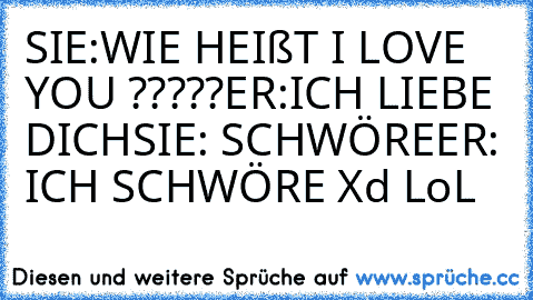 SIE:WIE HEIßT I LOVE YOU ?????
ER:ICH LIEBE DICH
SIE: SCHWÖRE
ER: ICH SCHWÖRE
 Xd LoL