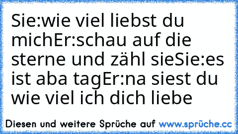 Sie:wie viel liebst du mich
Er:schau auf die sterne und zähl sie
Sie:es ist aba tag
Er:na siest du wie viel ich dich liebe