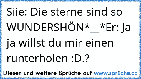 Siie: Die sterne sind so WUNDERSHÖN*__*
Er: Ja ja willst du mir einen runterholen :D.?