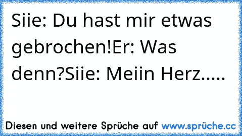 Siie: Du hast mir etwas gebrochen!
Er: Was denn?
Siie: Meiin Herz.....