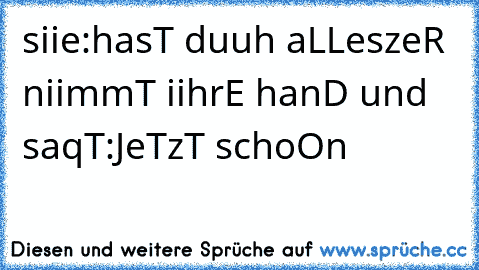 siie:hasT duuh aLLesz
eR niimmT iihrE hanD und saqT:JeTzT schoOn
♥