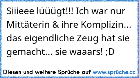 Siiieee lüüügt!!! Ich war nur Mittäterin & ihre Komplizin... das eigendliche Zeug hat sie gemacht... sie waaars! ;D