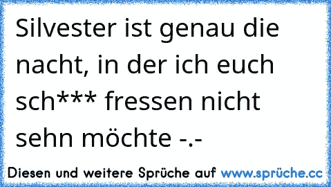 Silvester ist genau die nacht, in der ich euch sch*** fressen nicht sehn möchte -.-