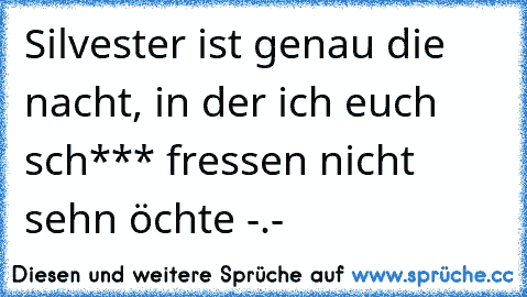 Silvester ist genau die nacht, in der ich euch sch*** fressen nicht sehn öchte -.-