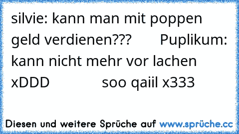 silvie: kann man mit poppen geld verdienen???       Puplikum: kann nicht mehr vor lachen xDDD             soo qaiil x333