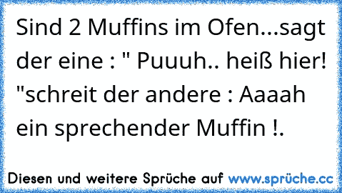 Sind 2 Muffins im Ofen...
sagt der eine : " Puuuh.. heiß hier! "
schreit der andere : Aaaah ein sprechender Muffin !.