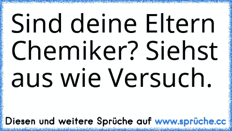 Sind deine Eltern Chemiker? Siehst aus wie Versuch.