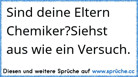 Sind deine Eltern Chemiker?
Siehst aus wie ein Versuch.