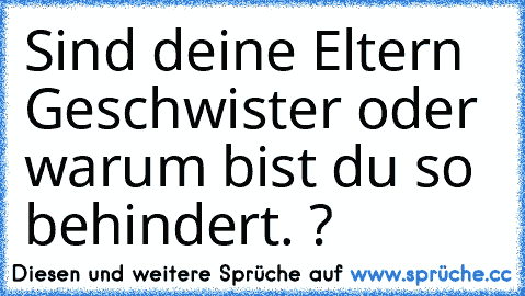 Sind deine Eltern Geschwister oder warum bist du so behindert. ?