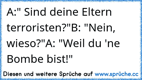 A:" Sind deine Eltern terroristen?"
B: "Nein, wieso?"
A: "Weil du 'ne Bombe bist!"