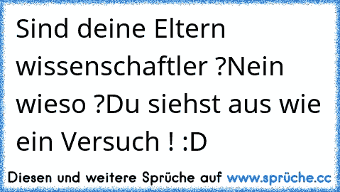 Sind deine Eltern wissenschaftler ?
Nein wieso ?
Du siehst aus wie ein Versuch ! :D