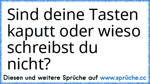 Sind deine Tasten kaputt oder wieso schreibst du nicht?