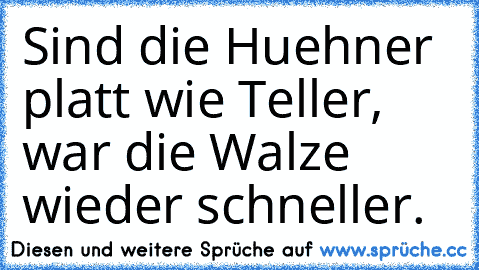 Sind die Huehner platt wie Teller, war die Walze wieder schneller.