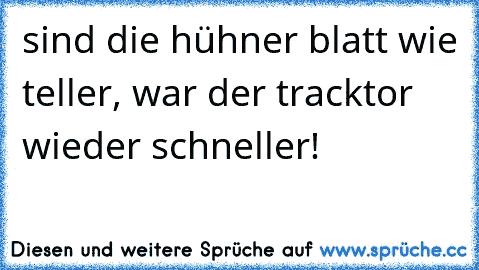 sind die hühner blatt wie teller, war der tracktor wieder schneller!