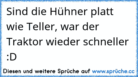 Sind die Hühner platt wie Teller, war der Traktor wieder schneller :D