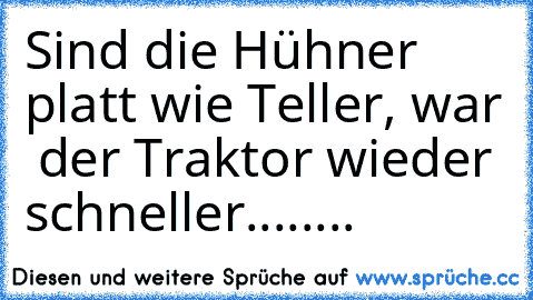 Sind die Hühner platt wie Teller, war  der Traktor wieder schneller........