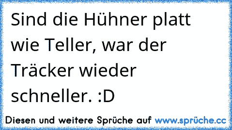 Sind die Hühner platt wie Teller, war der Träcker wieder schneller. :D