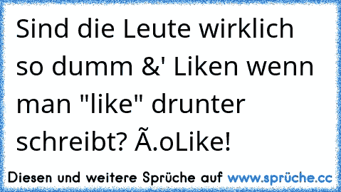 Sind die Leute wirklich so dumm &' Liken wenn man "like" drunter schreibt? ô.o
Like!