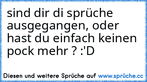 sind dir di sprüche ausgegangen, oder hast du einfach keinen pock mehr ? :'D